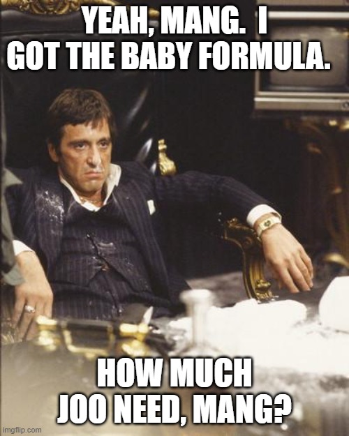 baby formula | YEAH, MANG.  I GOT THE BABY FORMULA. HOW MUCH JOO NEED, MANG? | image tagged in scarface | made w/ Imgflip meme maker
