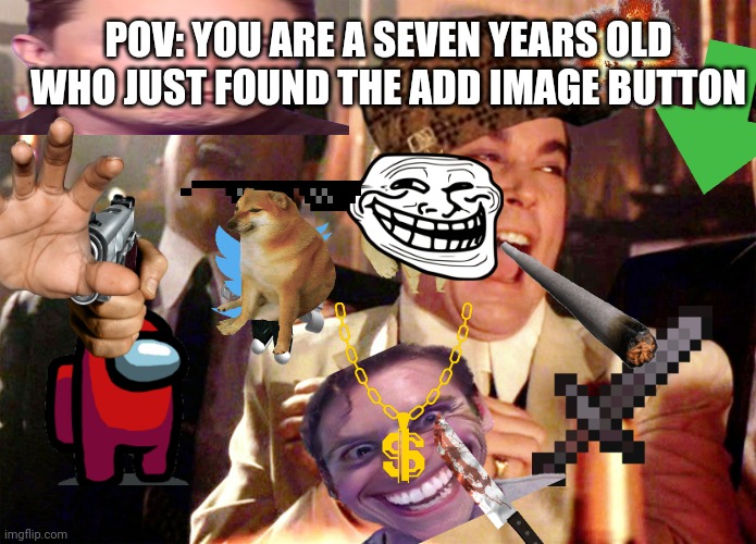 Good Fellas Hilarious Meme | POV: YOU ARE A SEVEN YEARS OLD WHO JUST FOUND THE ADD IMAGE BUTTON | image tagged in memes,good fellas hilarious | made w/ Imgflip meme maker