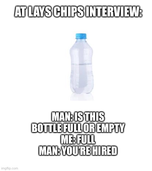 True | AT LAYS CHIPS INTERVIEW:; MAN: IS THIS BOTTLE FULL OR EMPTY
ME: FULL
MAN: YOU’RE HIRED | image tagged in blank white template | made w/ Imgflip meme maker