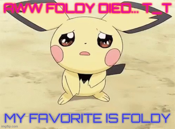 Sad pichu | AWW FOLDY DIED... T_T MY FAVORITE IS FOLDY | image tagged in sad pichu | made w/ Imgflip meme maker
