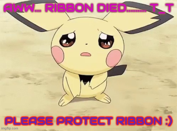 Sad pichu | AWW... RIBBON DIED......... T_T PLEASE PROTECT RIBBON :) | image tagged in sad pichu | made w/ Imgflip meme maker