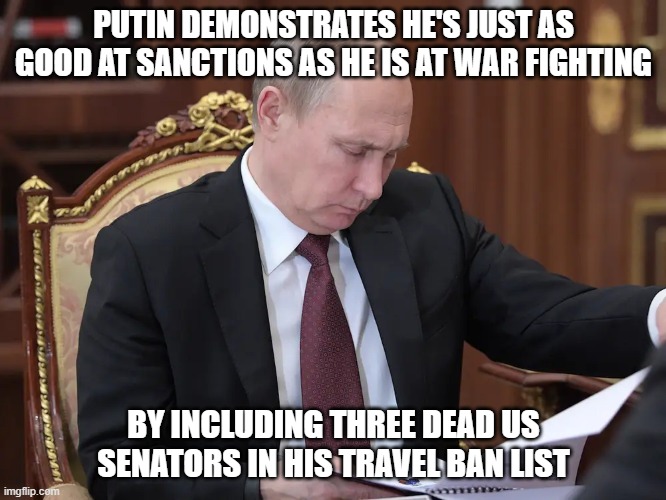 Not paying Moscow a visit any time soon | PUTIN DEMONSTRATES HE'S JUST AS GOOD AT SANCTIONS AS HE IS AT WAR FIGHTING; BY INCLUDING THREE DEAD US SENATORS IN HIS TRAVEL BAN LIST | image tagged in putin | made w/ Imgflip meme maker