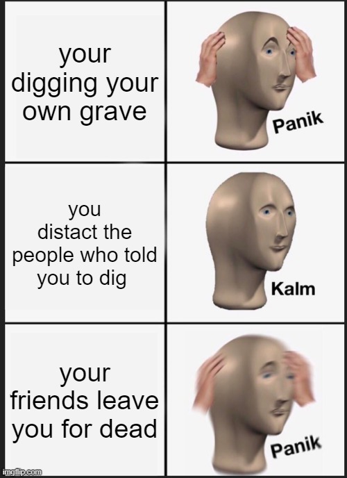 woow | your digging your own grave; you distact the people who told you to dig; your friends leave you for dead | image tagged in memes,panik kalm panik | made w/ Imgflip meme maker