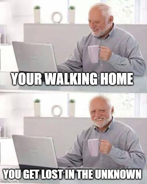 lost | YOUR WALKING HOME; YOU GET LOST IN THE UNKNOWN | image tagged in memes,hide the pain harold | made w/ Imgflip meme maker
