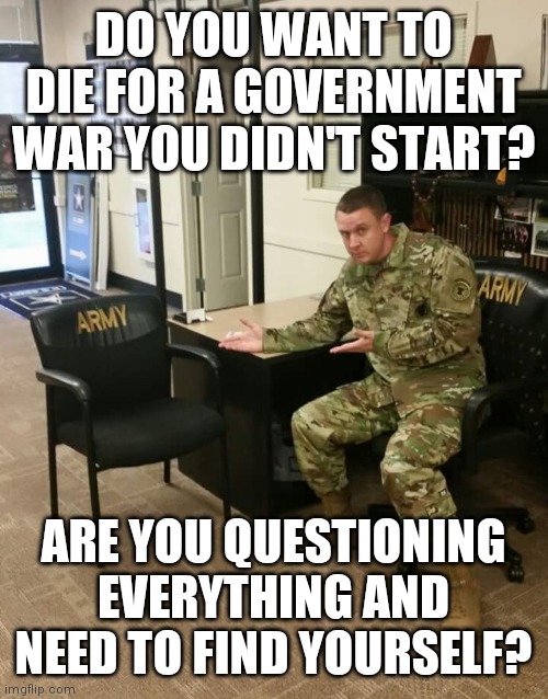 See the World, be, Be the World | DO YOU WANT TO DIE FOR A GOVERNMENT WAR YOU DIDN'T START? ARE YOU QUESTIONING EVERYTHING AND NEED TO FIND YOURSELF? | image tagged in recruiter,overly sensitive,alpha males,freedom,soliders,lost | made w/ Imgflip meme maker