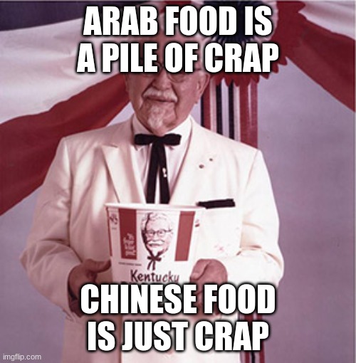 KFC Colonel Sanders | ARAB FOOD IS A PILE OF CRAP; CHINESE FOOD IS JUST CRAP | image tagged in kfc colonel sanders | made w/ Imgflip meme maker