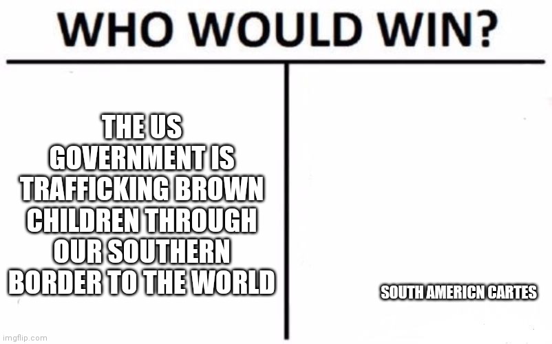 We Are The World | THE US GOVERNMENT IS TRAFFICKING BROWN CHILDREN THROUGH OUR SOUTHERN BORDER TO THE WORLD; SOUTH AMERICN CARTES | image tagged in who would win,suckers,government corruption,free money,killing everything,majority | made w/ Imgflip meme maker