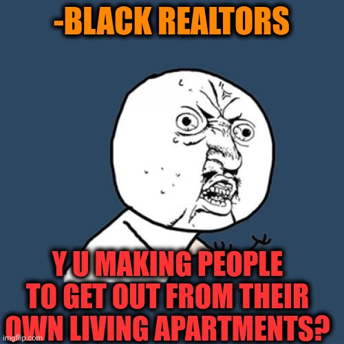 -Without any savings. | -BLACK REALTORS; Y U MAKING PEOPLE TO GET OUT FROM THEIR OWN LIVING APARTMENTS? | image tagged in memes,y u no,black friday,u r home realty,get outta here,apartment | made w/ Imgflip meme maker
