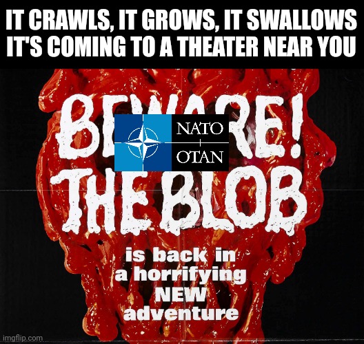The Blob | IT CRAWLS, IT GROWS, IT SWALLOWS
IT'S COMING TO A THEATER NEAR YOU | image tagged in nato,ww3 | made w/ Imgflip meme maker