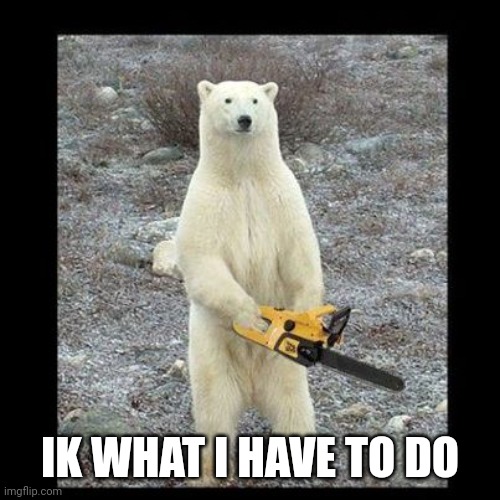 Chainsaw Bear Meme | IK WHAT I HAVE TO DO | image tagged in memes,chainsaw bear | made w/ Imgflip meme maker