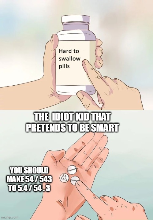 Hard To Swallow Pills Meme |  THE  IDIOT KID THAT PRETENDS TO BE SMART; YOU SHOULD MAKE 54 / 543 TO 5.4 / 54 . 3 | image tagged in memes,hard to swallow pills | made w/ Imgflip meme maker