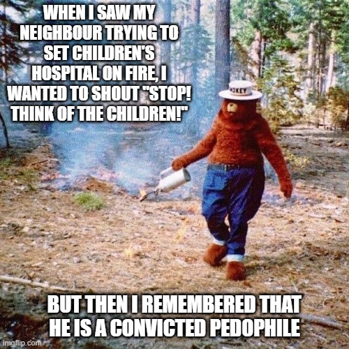 Lesser of 2 Evils | WHEN I SAW MY NEIGHBOUR TRYING TO SET CHILDREN'S HOSPITAL ON FIRE, I WANTED TO SHOUT "STOP! THINK OF THE CHILDREN!"; BUT THEN I REMEMBERED THAT HE IS A CONVICTED PEDOPHILE | image tagged in smokey arsonist | made w/ Imgflip meme maker