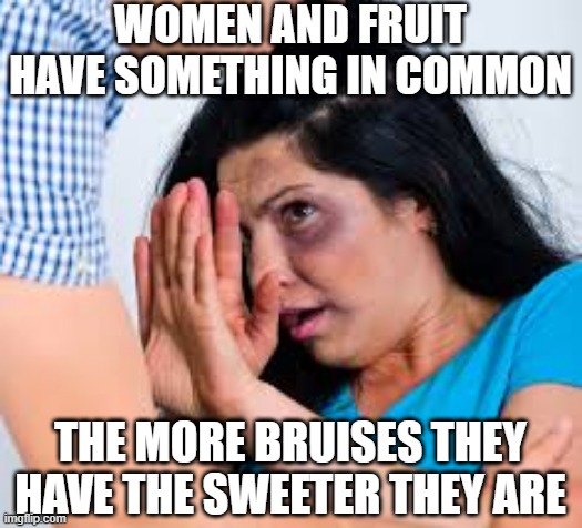 Damaged | WOMEN AND FRUIT HAVE SOMETHING IN COMMON; THE MORE BRUISES THEY HAVE THE SWEETER THEY ARE | image tagged in abused | made w/ Imgflip meme maker