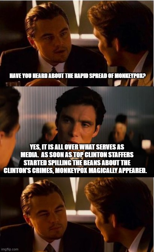 Sorry, not distracted. Tell us more about the Clinton crime wave | HAVE YOU HEARD ABOUT THE RAPID SPREAD OF MONKEYPOX? YES, IT IS ALL OVER WHAT SERVES AS MEDIA.  AS SOON AS TOP CLINTON STAFFERS STARTED SPILLING THE BEANS ABOUT THE CLINTON'S CRIMES, MONKEYPOX MAGICALLY APPEARED. | image tagged in memes,inception,clinton crime wave,biased media,monkeypox,we are not distracted | made w/ Imgflip meme maker