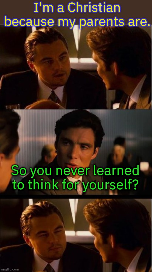 Why do Christians brag about this? | I'm a Christian because my parents are. So you never learned to think for yourself? | image tagged in inceptionn,brainwashed,cognitive dissonance | made w/ Imgflip meme maker