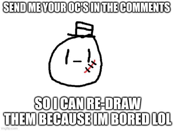 i need ideas | SEND ME YOUR OC'S IN THE COMMENTS; SO I CAN RE-DRAW THEM BECAUSE IM BORED LOL | image tagged in blank white template,sammy,oc,drawing,memes,funny | made w/ Imgflip meme maker