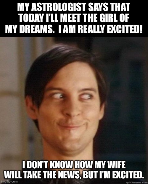 Astrology |  MY ASTROLOGIST SAYS THAT TODAY I’LL MEET THE GIRL OF MY DREAMS.  I AM REALLY EXCITED! I DON’T KNOW HOW MY WIFE WILL TAKE THE NEWS, BUT I’M EXCITED. | image tagged in evil smile | made w/ Imgflip meme maker