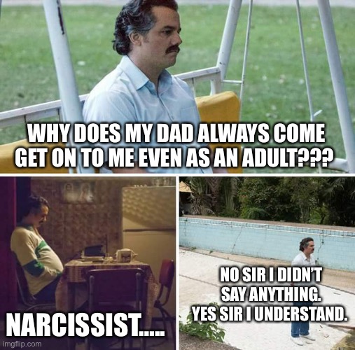 Sad Pablo Escobar | WHY DOES MY DAD ALWAYS COME GET ON TO ME EVEN AS AN ADULT??? NO SIR I DIDN’T SAY ANYTHING. YES SIR I UNDERSTAND. NARCISSIST….. | image tagged in memes,sad pablo escobar | made w/ Imgflip meme maker