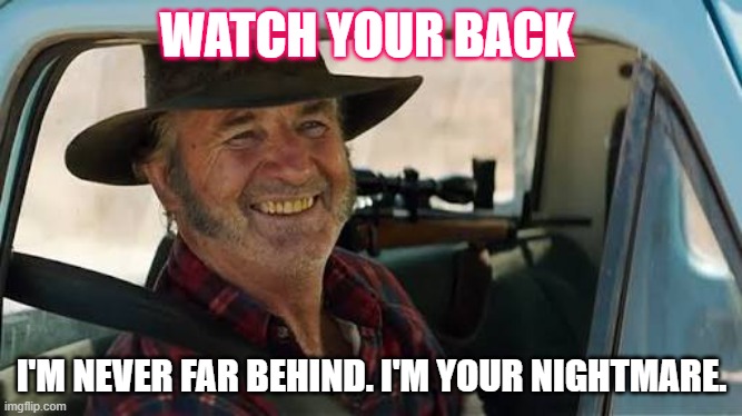 Mick Taylor Wolf Creek | WATCH YOUR BACK; I'M NEVER FAR BEHIND. I'M YOUR NIGHTMARE. | image tagged in mick taylor wolf creek | made w/ Imgflip meme maker