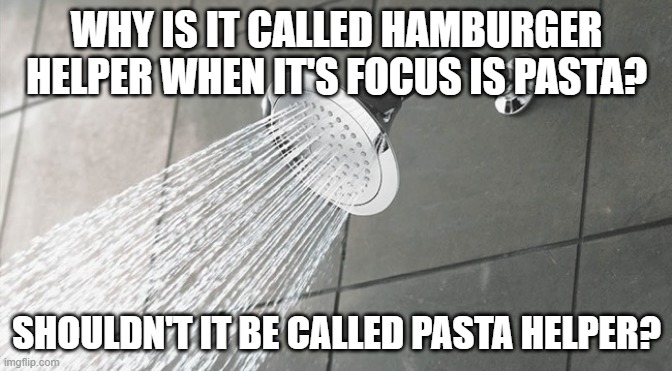 Shower Thoughts | WHY IS IT CALLED HAMBURGER HELPER WHEN IT'S FOCUS IS PASTA? SHOULDN'T IT BE CALLED PASTA HELPER? | image tagged in shower thoughts | made w/ Imgflip meme maker