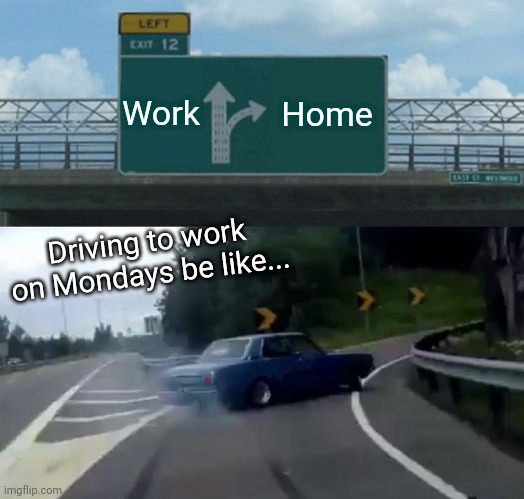 Monday humour | Work; Home; Driving to work on Mondays be like... | image tagged in memes,left exit 12 off ramp | made w/ Imgflip meme maker
