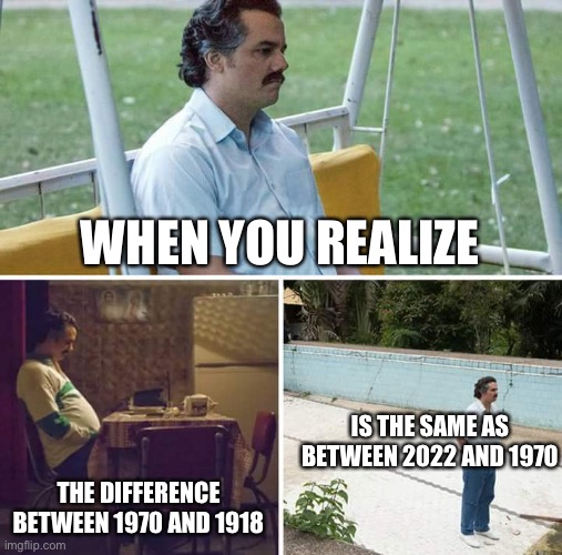 Sad Pablo Escobar | WHEN YOU REALIZE; IS THE SAME AS BETWEEN 2022 AND 1970; THE DIFFERENCE BETWEEN 1970 AND 1918 | image tagged in memes,sad pablo escobar | made w/ Imgflip meme maker