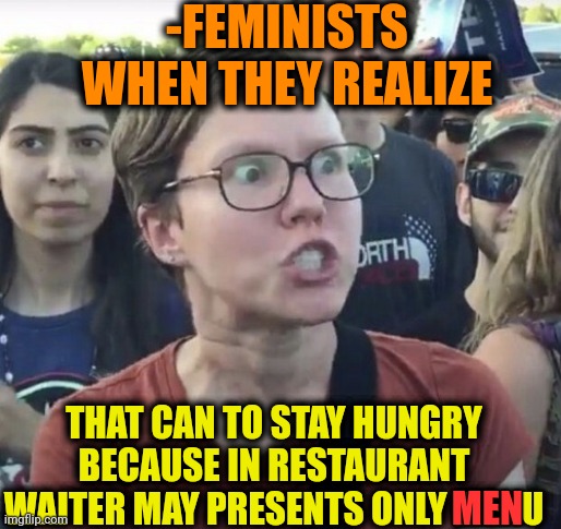 -So awfully unfair! | -FEMINISTS WHEN THEY REALIZE; THAT CAN TO STAY HUNGRY BECAUSE IN RESTAURANT WAITER MAY PRESENTS ONLY MENU; MEN | image tagged in triggered feminist,restaurants,lord of the rings meat's back on the menu,hunger games,waiter,presents | made w/ Imgflip meme maker