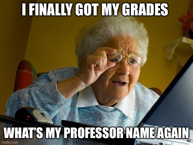 Grandma Finds The Internet | I FINALLY GOT MY GRADES; WHAT’S MY PROFESSOR NAME AGAIN | image tagged in memes,grandma finds the internet | made w/ Imgflip meme maker