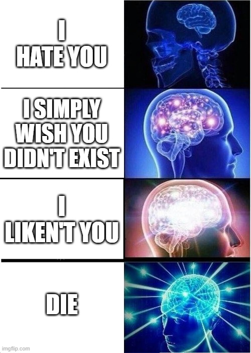 I hate you | I HATE YOU; I SIMPLY WISH YOU DIDN'T EXIST; I LIKEN'T YOU; DIE | image tagged in memes,expanding brain | made w/ Imgflip meme maker