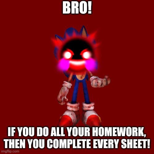 Blank Transparent Square Meme | BRO! IF YOU DO ALL YOUR HOMEWORK, THEN YOU COMPLETE EVERY SHEET! | image tagged in memes,blank transparent square | made w/ Imgflip meme maker