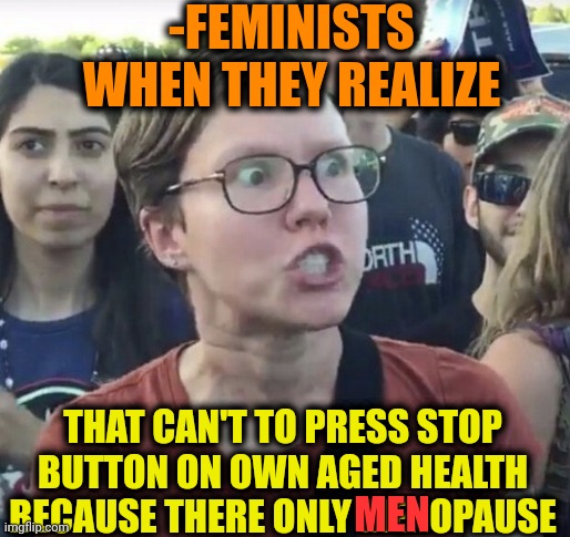 -So how? | -FEMINISTS WHEN THEY REALIZE; THAT CAN'T TO PRESS STOP BUTTON ON OWN AGED HEALTH BECAUSE THERE ONLY MENOPAUSE; MEN | image tagged in triggered feminist,menopause,female logic,healthcare,ice age baby,men with a time machine | made w/ Imgflip meme maker