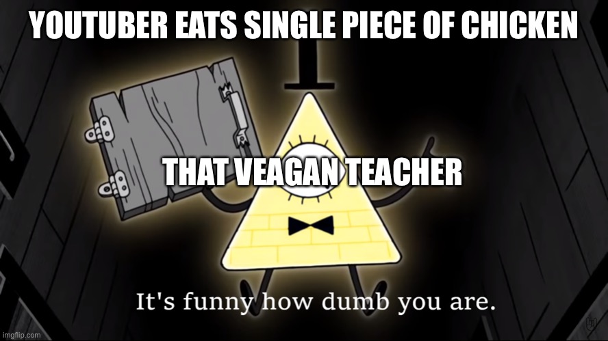 Mr beast is promoting animal violence!!! | YOUTUBER EATS SINGLE PIECE OF CHICKEN; THAT VEAGAN TEACHER | image tagged in it's funny how dumb you are bill cipher,that vegan teacher | made w/ Imgflip meme maker