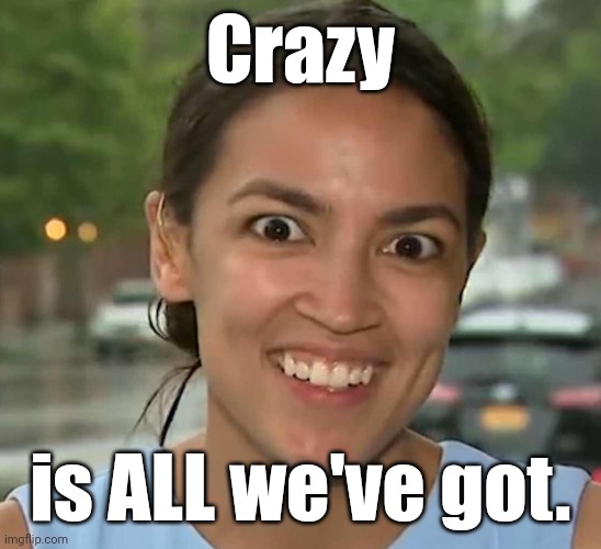 aoc Crazy Eyes | Crazy is ALL we've got. | image tagged in aoc crazy eyes | made w/ Imgflip meme maker