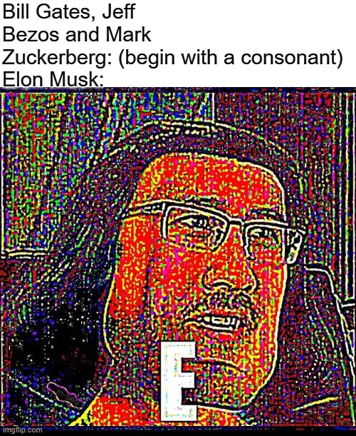dunno if repost | Bill Gates, Jeff Bezos and Mark Zuckerberg: (begin with a consonant)
Elon Musk: | image tagged in e,elon musk,rush e,funny,memes,lol | made w/ Imgflip meme maker