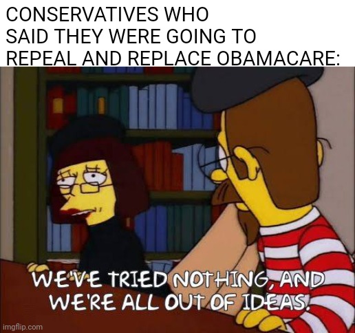 Anyone else notice how they all stopped whining about Obamacare during the pandemic? | CONSERVATIVES WHO SAID THEY WERE GOING TO REPEAL AND REPLACE OBAMACARE: | image tagged in we've tried nothing and we're all out of ideas,scumbag republicans,conservative hypocrisy,terrorists | made w/ Imgflip meme maker