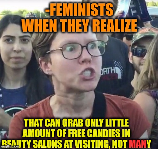 -Are you sure that's cruel? | -FEMINISTS WHEN THEY REALIZE; THAT CAN GRAB ONLY LITTLE AMOUNT OF FREE CANDIES IN BEAUTY SALONS AT VISITING, NOT MANY; MAN | image tagged in triggered feminist,candy crush,beauty and the beast,visit,too many tags,mean girls | made w/ Imgflip meme maker