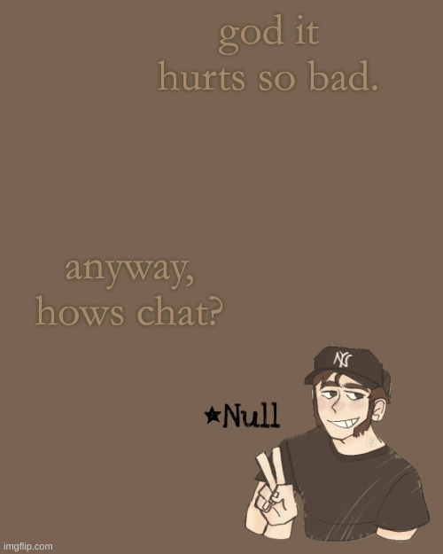 . | god it hurts so bad. anyway, hows chat? | made w/ Imgflip meme maker