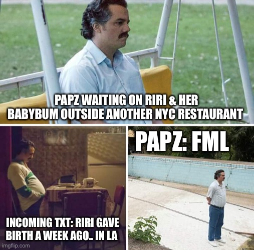 Riri pranked the Papz | PAPZ WAITING ON RIRI & HER BABYBUM OUTSIDE ANOTHER NYC RESTAURANT; PAPZ: FML; INCOMING TXT: RIRI GAVE BIRTH A WEEK AGO.. IN LA | image tagged in memes,sad pablo escobar | made w/ Imgflip meme maker