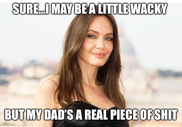 Jolie \ Vogt | SURE…I MAY BE A LITTLE WACKY; BUT MY DAD’S A REAL PIECE OF SHIT | image tagged in jolie vogt | made w/ Imgflip meme maker