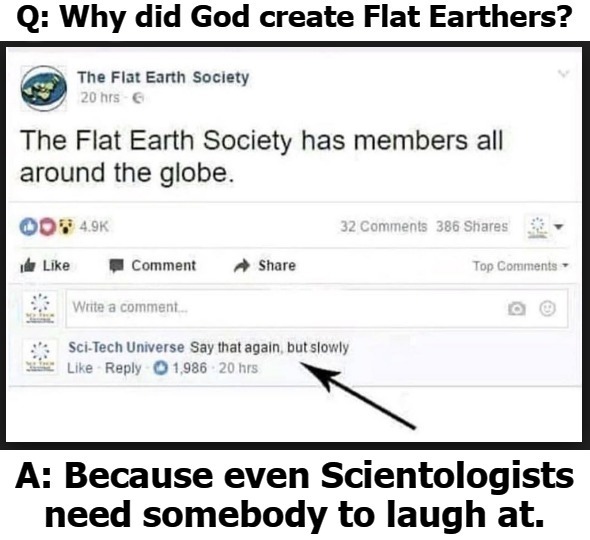 Q: Why  did God create Flat Earthers? | image tagged in flat earthers,flat earth club,scientologists,scientology,never go full retard,laughing at idiots | made w/ Imgflip meme maker