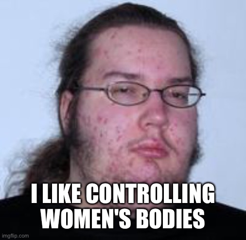 neckbeard | I LIKE CONTROLLING WOMEN'S BODIES | image tagged in neckbeard | made w/ Imgflip meme maker