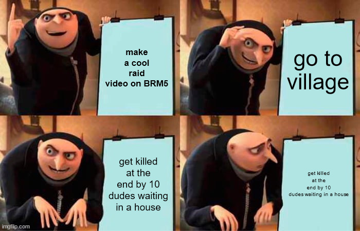Gru's Plan Meme | make a cool raid video on BRM5; go to village; get killed at the end by 10 dudes waiting in a house; get killed at the end by 10 dudes waiting in a house | image tagged in memes,gru's plan,BlackhawkRescue | made w/ Imgflip meme maker