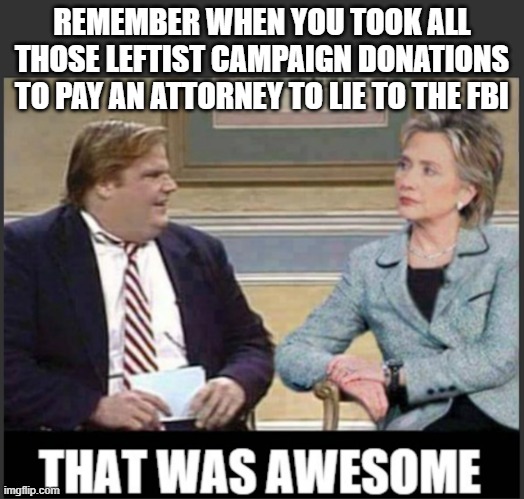 Good Times | REMEMBER WHEN YOU TOOK ALL THOSE LEFTIST CAMPAIGN DONATIONS TO PAY AN ATTORNEY TO LIE TO THE FBI | image tagged in chris farley hillary clinton that was awesome template | made w/ Imgflip meme maker