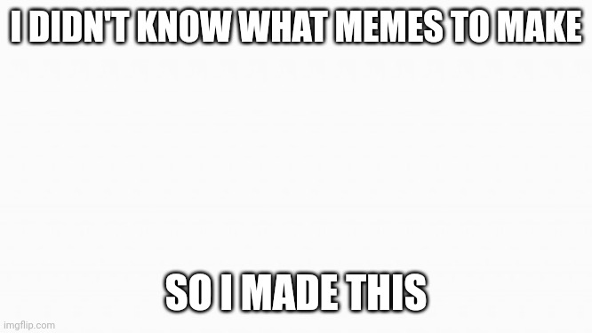 white box | I DIDN'T KNOW WHAT MEMES TO MAKE; SO I MADE THIS | image tagged in white box | made w/ Imgflip meme maker