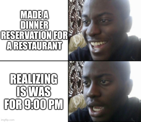 Happy / Shock | MADE A DINNER RESERVATION FOR A RESTAURANT; REALIZING IS WAS FOR 9:00 PM | image tagged in happy / shock | made w/ Imgflip meme maker