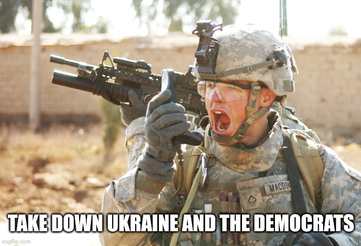 US Army Soldier yelling radio iraq war | TAKE DOWN UKRAINE AND THE DEMOCRATS | image tagged in us army soldier yelling radio iraq war | made w/ Imgflip meme maker