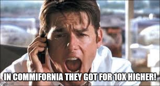 Show me the money | IN COMMIFORNIA THEY GOT FOR 10X HIGHER! | image tagged in show me the money | made w/ Imgflip meme maker