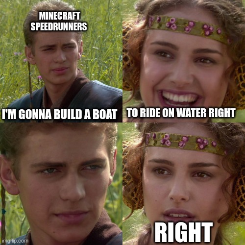 Anakin Padme 4 Panel | MINECRAFT SPEEDRUNNERS; I'M GONNA BUILD A BOAT; TO RIDE ON WATER RIGHT; RIGHT | image tagged in anakin padme 4 panel,rip | made w/ Imgflip meme maker