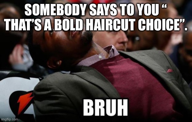 Bruh |  SOMEBODY SAYS TO YOU “ THAT’S A BOLD HAIRCUT CHOICE”. | image tagged in bruh | made w/ Imgflip meme maker