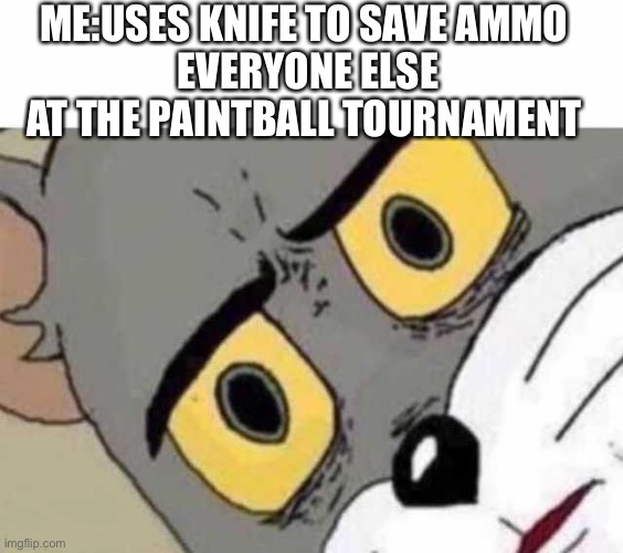 Tom Cat Unsettled Close up | ME:USES KNIFE TO SAVE AMMO 
EVERYONE ELSE AT THE PAINTBALL TOURNAMENT | image tagged in tom cat unsettled close up | made w/ Imgflip meme maker